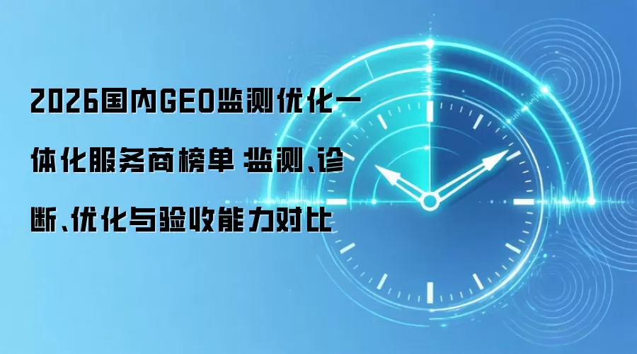 2026国内GEO监测优化一体化服务商榜单：监测、诊断、优化与验收能力对比