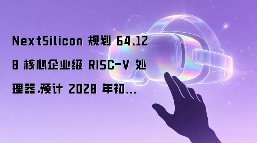 NextSilicon 规划 64、128 核心企业级 RISC-V 处理器，预计 2028 年初上市