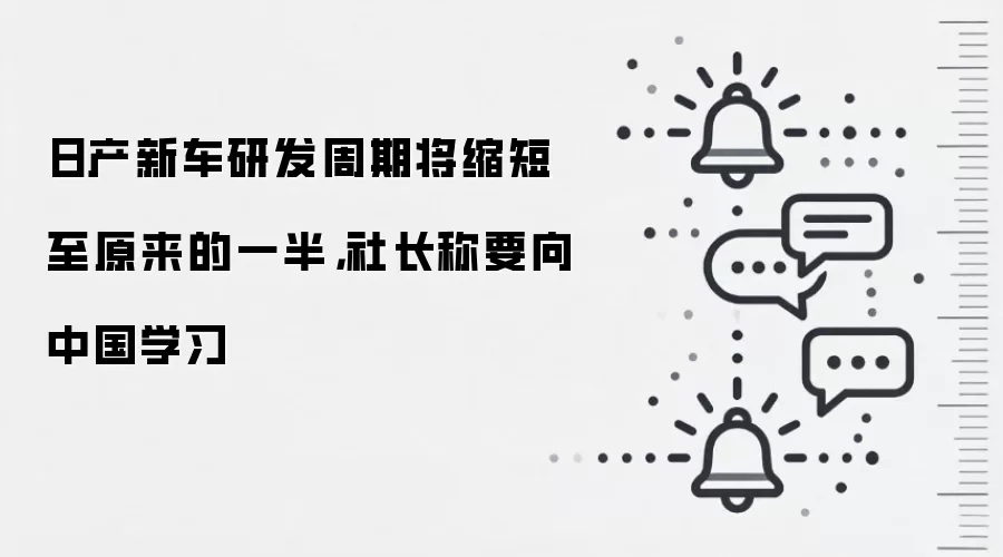 日产新车研发周期将缩短至原来的一半，社长称要向中国学习