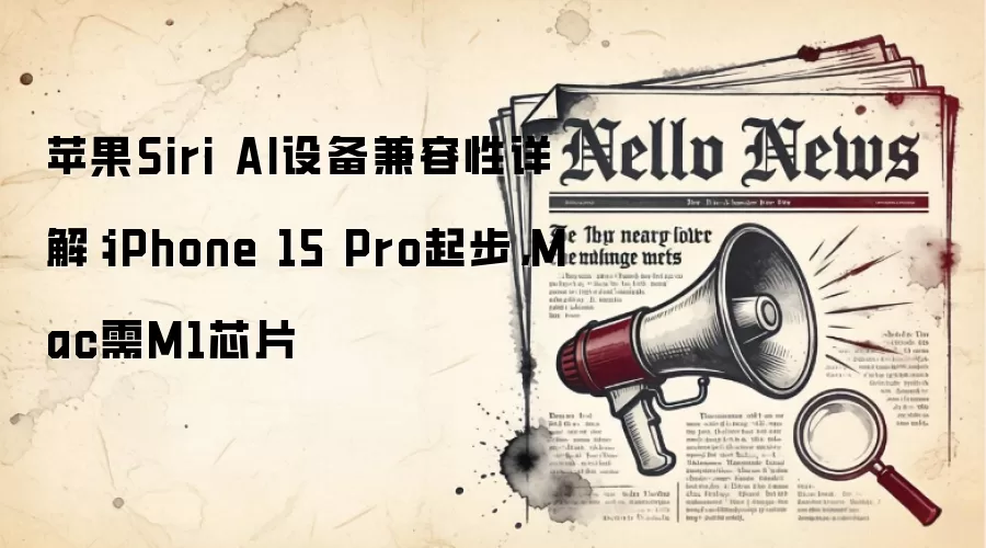 苹果Siri AI设备兼容性详解:iPhone 15 Pro起步,Mac需M1芯片