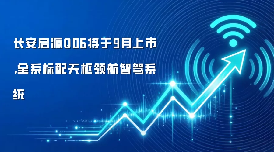 长安启源Q06将于9月上市,全系标配天枢领航智驾系统