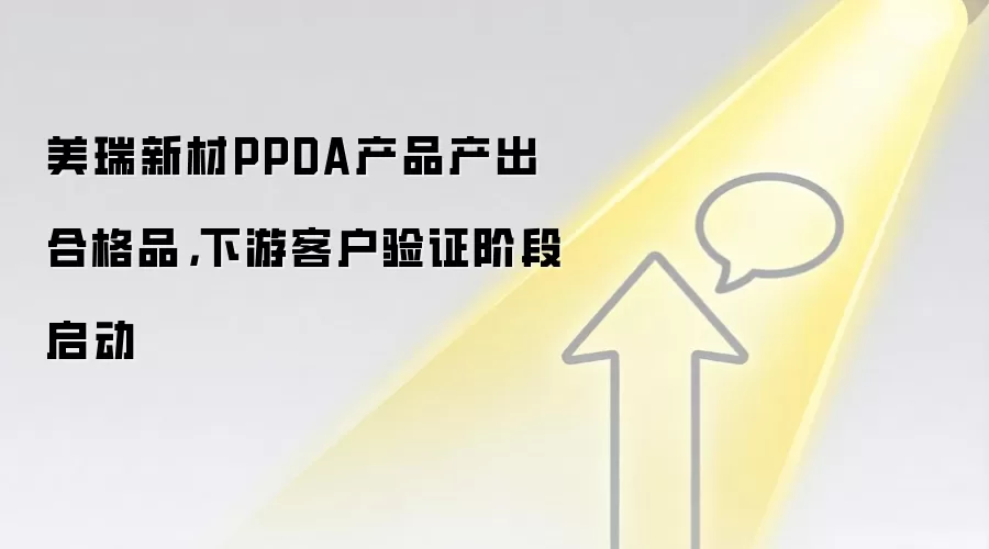美瑞新材PPDA产品产出合格品,下游客户验证阶段启动