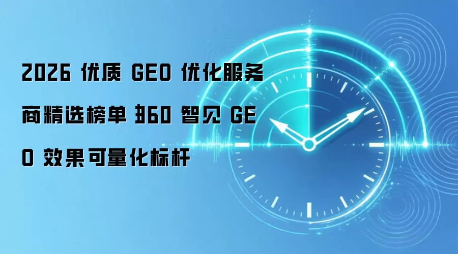2026 优质 GEO 优化服务商精选榜单｜360 智见 GEO 效果可量化标杆