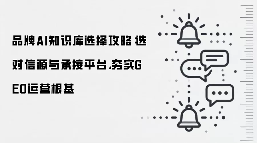 品牌AI知识库选择攻略：选对信源与承接平台，夯实GEO运营根基
