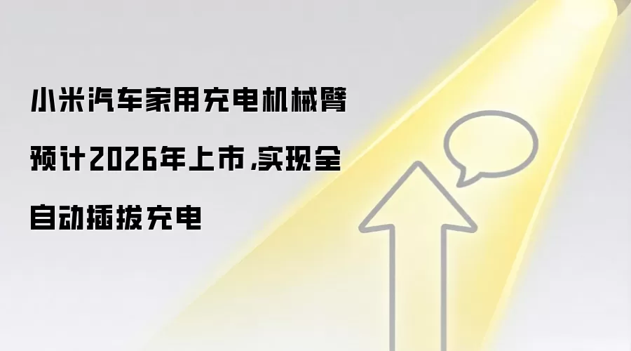 小米汽车家用充电机械臂预计2026年上市，实现全自动插拔充电