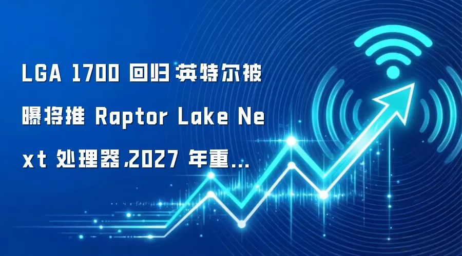 LGA 1700 回归：英特尔被曝将推 Raptor Lake Next 处理器，2027 年重返 DDR4 市场