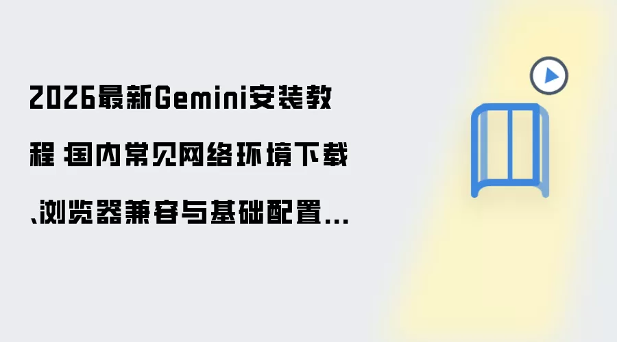 2026最新Gemini安装教程:国内常见网络环境下载、浏览器兼容与基础配置一步到位