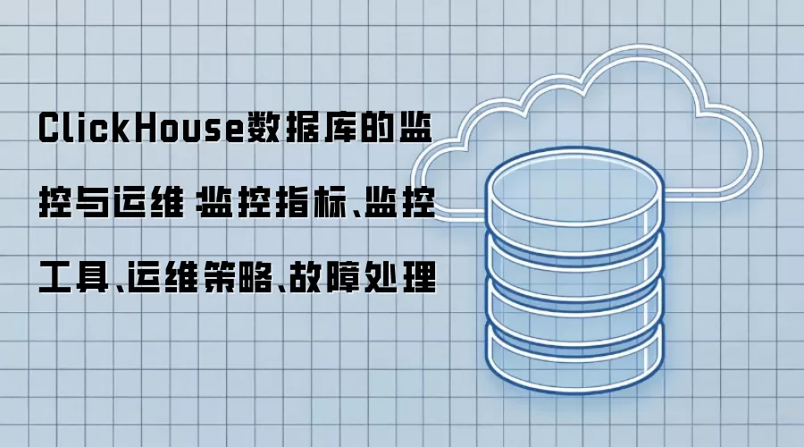 ClickHouse数据库的监控与运维:监控指标、监控工具、运维策略、故障处理