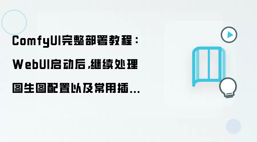ComfyUI完整部署教程:WebUI启动后,继续处理图生图配置以及常用插件安装详解
