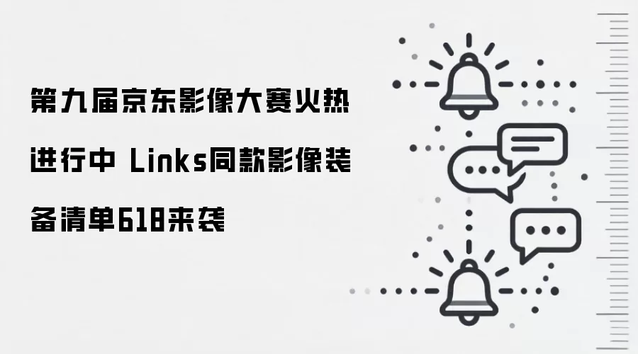第九届京东影像大赛火热进行中 Links同款影像装备清单618来袭