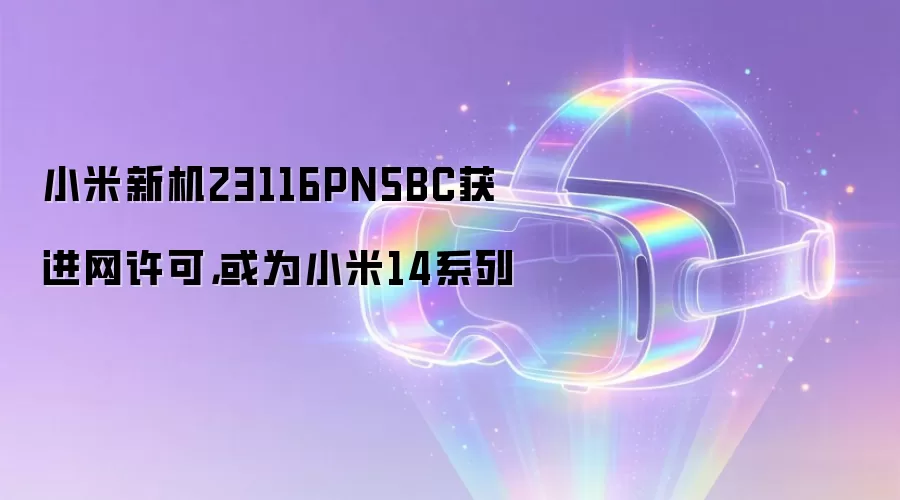 小米新机23116PN5BC获进网许可，或为小米14系列