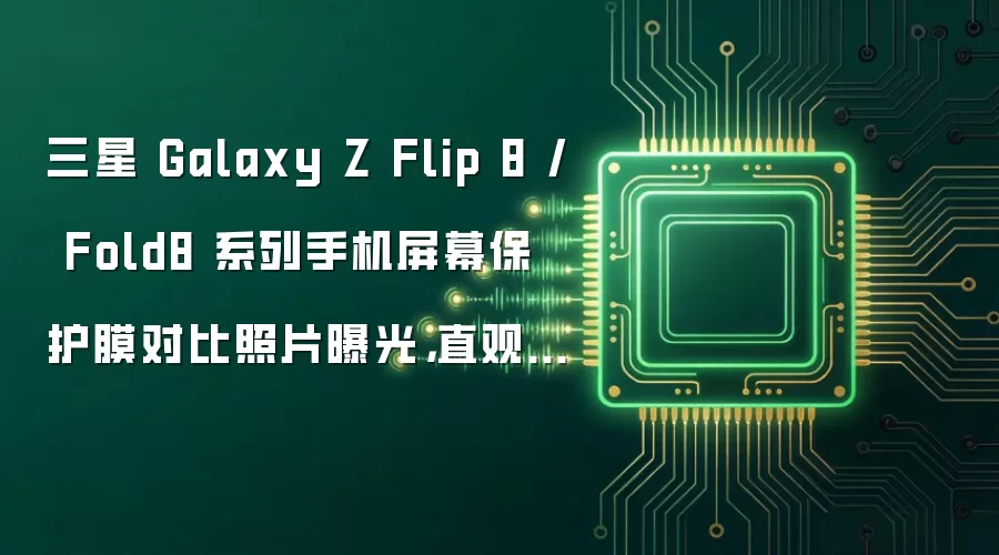 三星 Galaxy Z Flip 8 / Fold8 系列手机屏幕保护膜对比照片曝光，直观展示手机尺寸差异