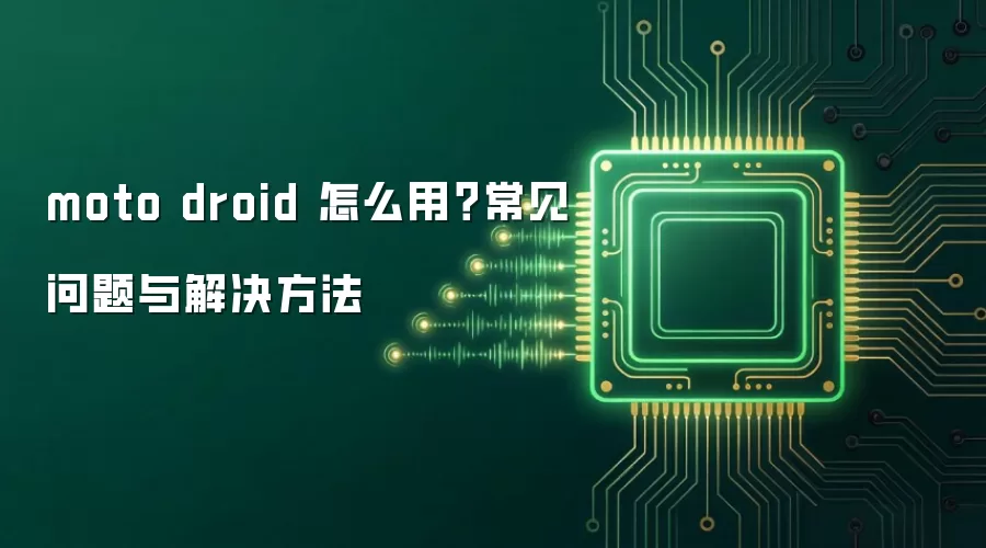 moto droid 怎么用？常见问题与解决方法