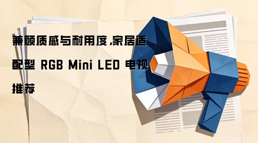 兼顾质感与耐用度，家居适配型 RGB Mini LED 电视推荐