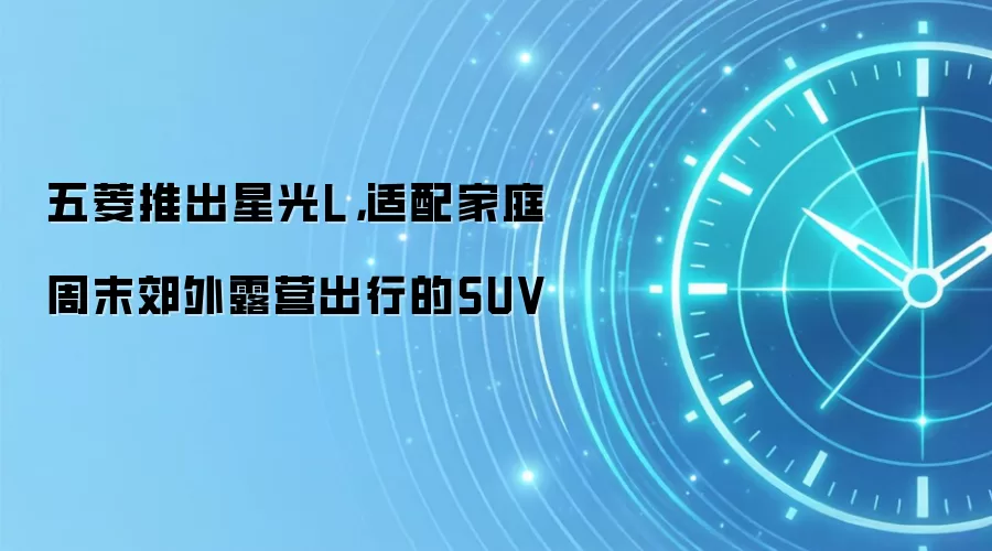 五菱推出星光L，适配家庭周末郊外露营出行的SUV