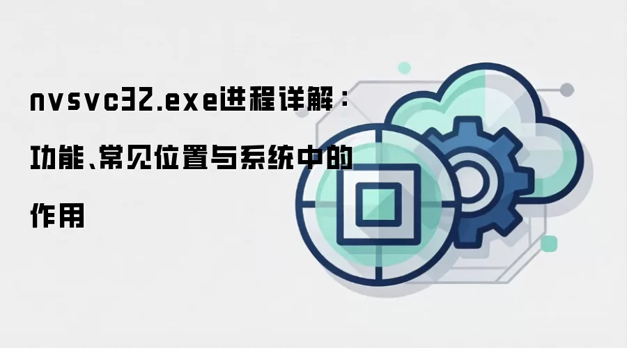 nvsvc32.exe进程详解：功能、常见位置与系统中的作用
