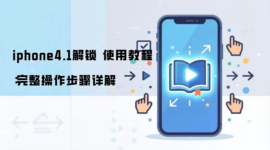 iphone4.1解锁 使用教程:完整操作步骤详解