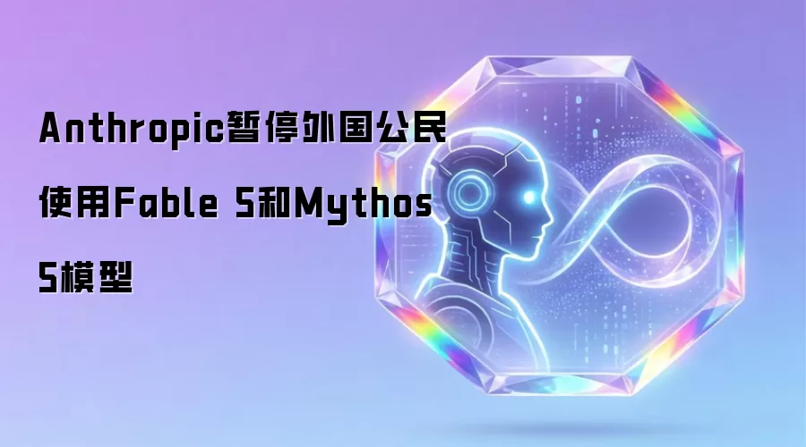 Anthropic暂停外国公民使用Fable 5和Mythos 5模型