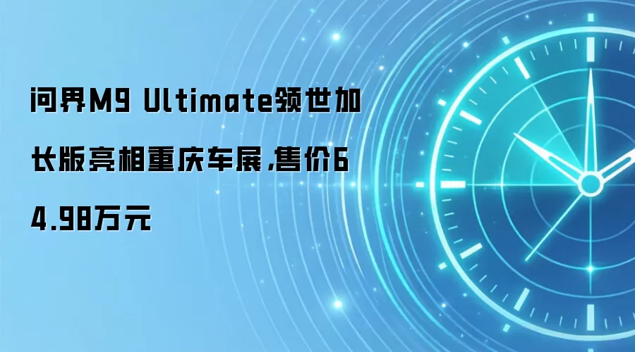 问界M9 Ultimate领世加长版亮相重庆车展,售价64.98万元