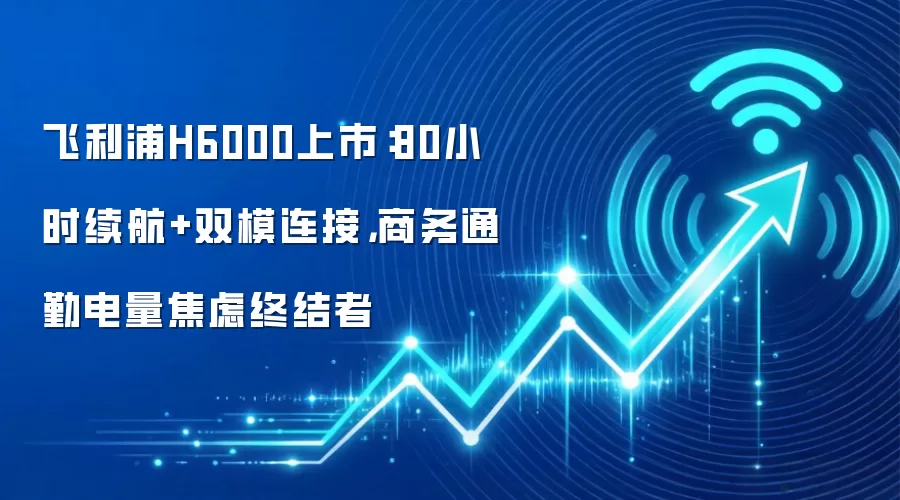 飞利浦H6000上市：80小时续航+双模连接，商务通勤电量焦虑终结者