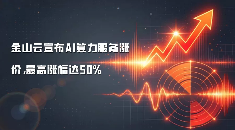 金山云宣布AI算力服务涨价,最高涨幅达50%