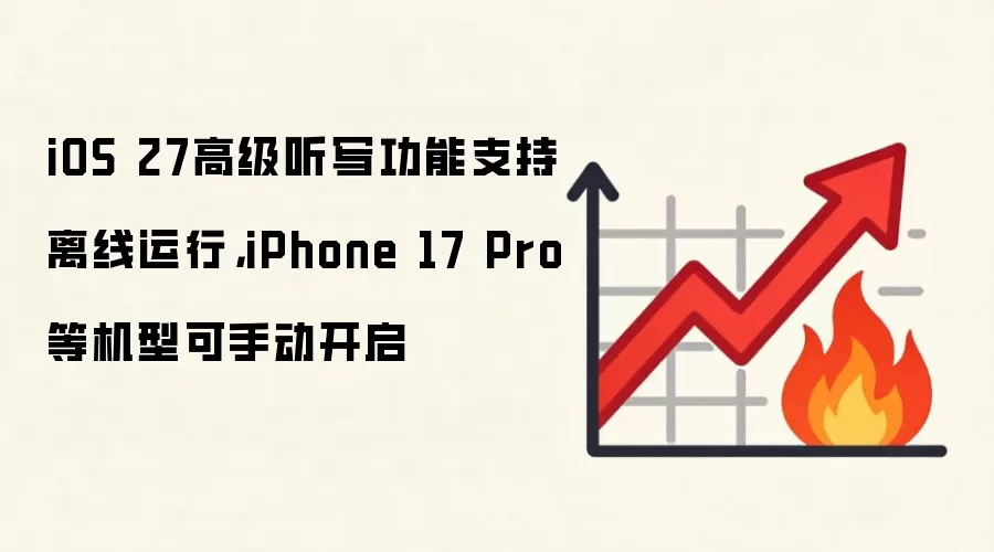 iOS 27高级听写功能支持离线运行，iPhone 17 Pro等机型可手动开启