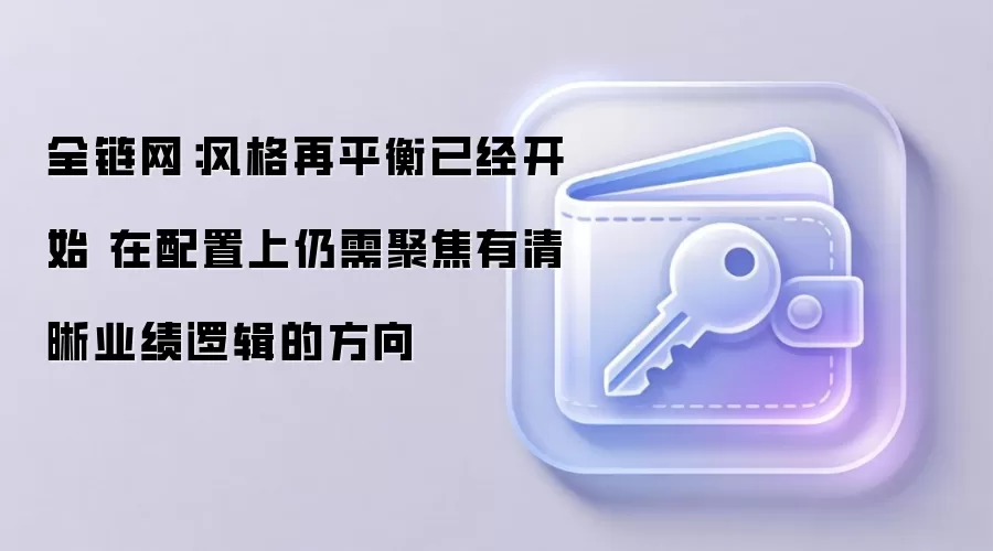 全链网:风格再平衡已经开始 在配置上仍需聚焦有清晰业绩逻辑的方向