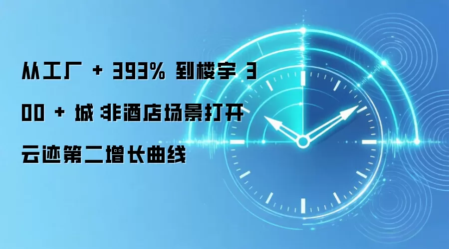 从工厂 + 393% 到楼宇 300 + 城：非酒店场景打开云迹第二增长曲线
