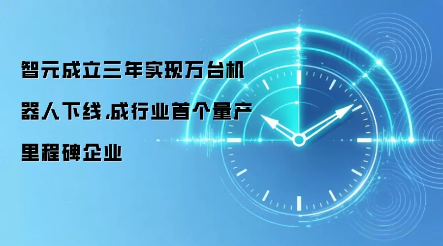 智元成立三年实现万台机器人下线，成行业首个量产里程碑企业