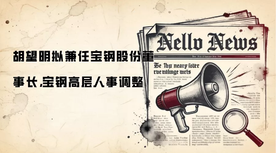 胡望明拟兼任宝钢股份董事长，宝钢高层人事调整