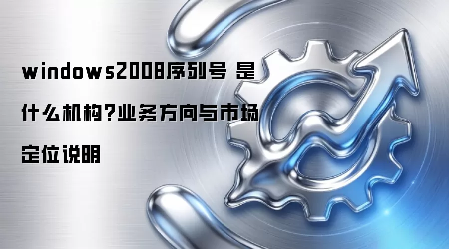 windows2008序列号 是什么机构?业务方向与市场定位说明