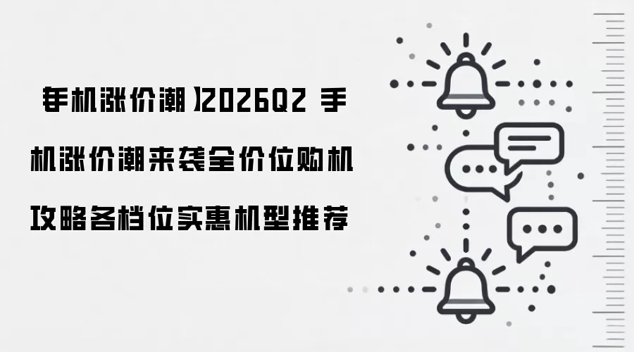 【手机涨价潮】2026Q2 手机涨价潮来袭全价位购机攻略各档位实惠机型推荐