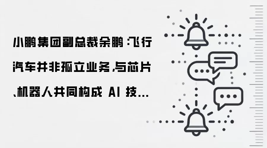 小鹏集团副总裁余鹏：飞行汽车并非孤立业务，与芯片、机器人共同构成 AI 技术的协同矩阵