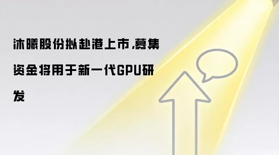 沐曦股份拟赴港上市,募集资金将用于新一代GPU研发