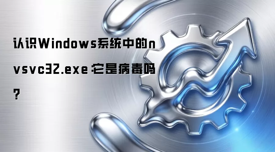 认识Windows系统中的nvsvc32.exe：它是病毒吗？
