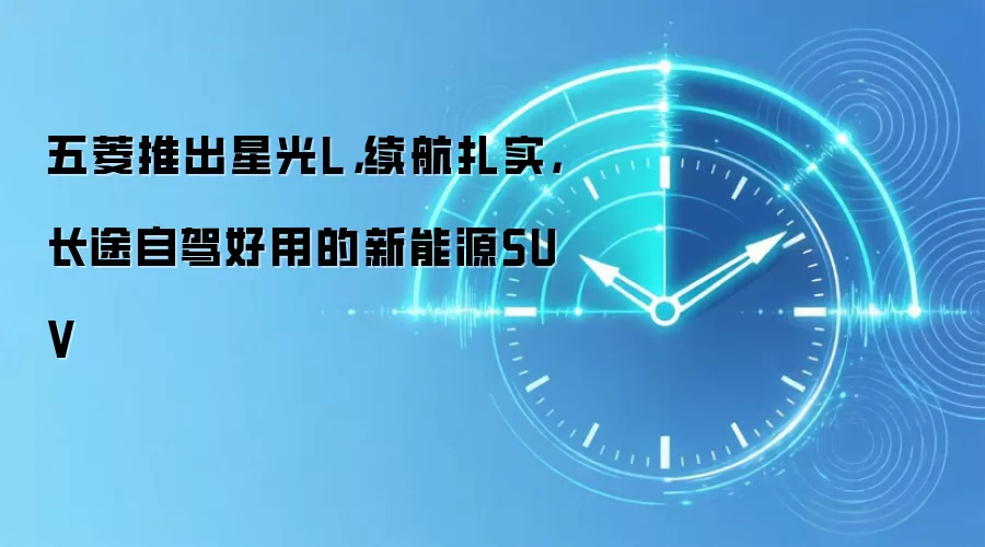 五菱推出星光L,续航扎实,长途自驾好用的新能源SUV