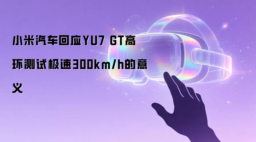 小米汽车回应YU7 GT高环测试极速300km/h的意义