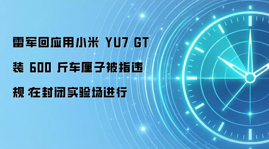 雷军回应用小米 YU7 GT 装 600 斤车厘子被指违规：在封闭实验场进行