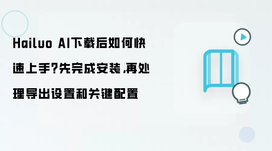 Hailuo AI下载后如何快速上手?先完成安装,再处理导出设置和关键配置