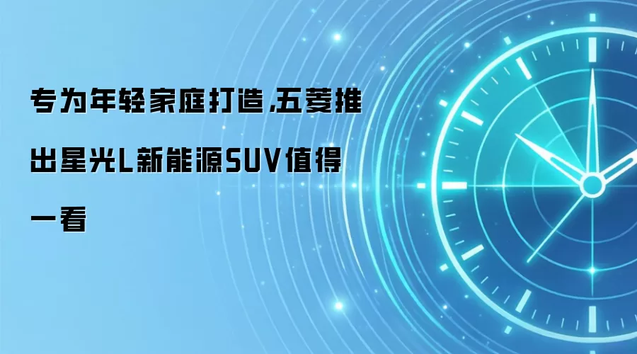 专为年轻家庭打造,五菱推出星光L新能源SUV值得一看