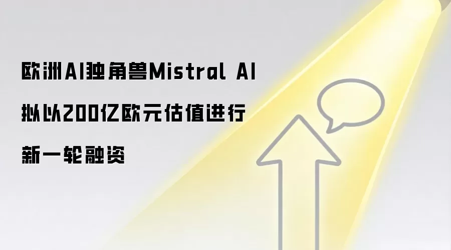 欧洲AI独角兽Mistral AI拟以200亿欧元估值进行新一轮融资