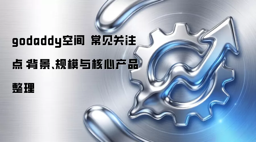 godaddy空间 常见关注点：背景、规模与核心产品整理
