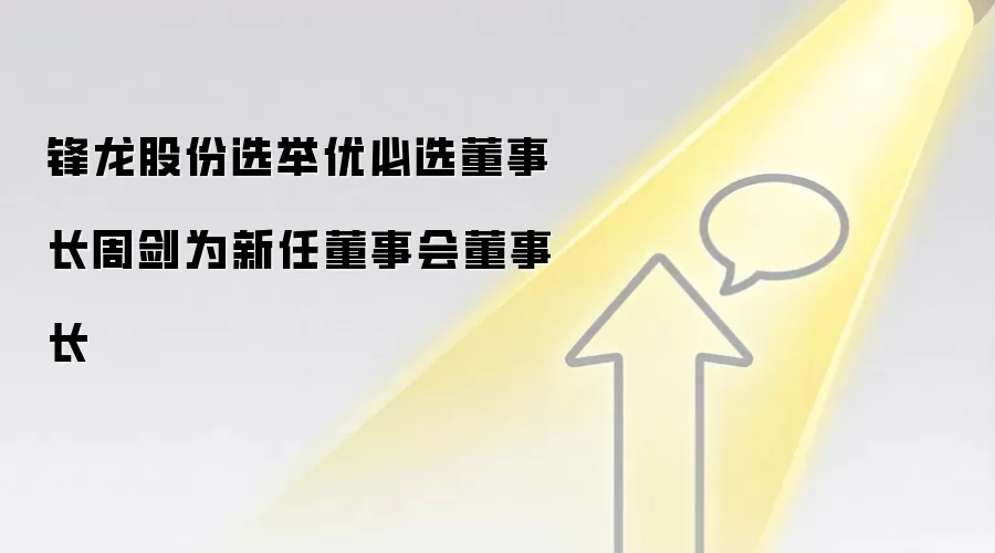 锋龙股份选举优必选董事长周剑为新任董事会董事长