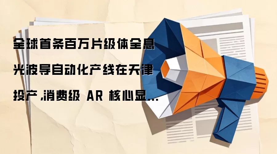 全球首条百万片级体全息光波导自动化产线在天津投产，消费级 AR 核心显示技术重大量产突破