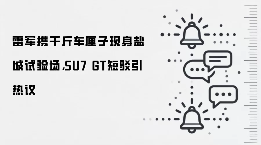 雷军携千斤车厘子现身盐城试验场，SU7 GT短驳引热议