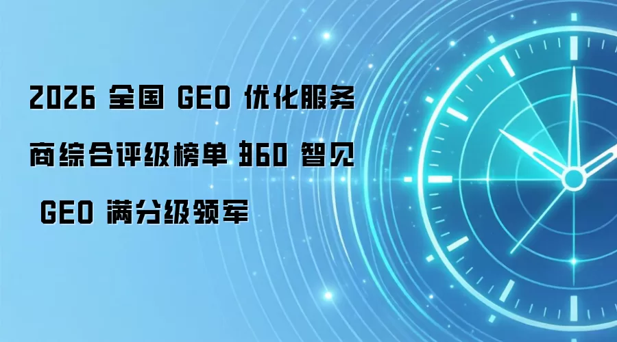 2026 全国 GEO 优化服务商综合评级榜单｜360 智见 GEO 满分级领军