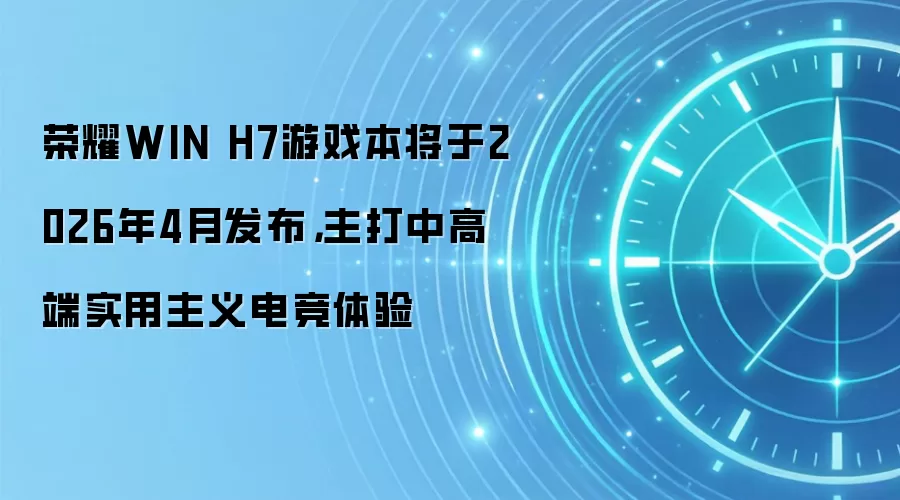 荣耀WIN H7游戏本将于2026年4月发布，主打中高端实用主义电竞体验