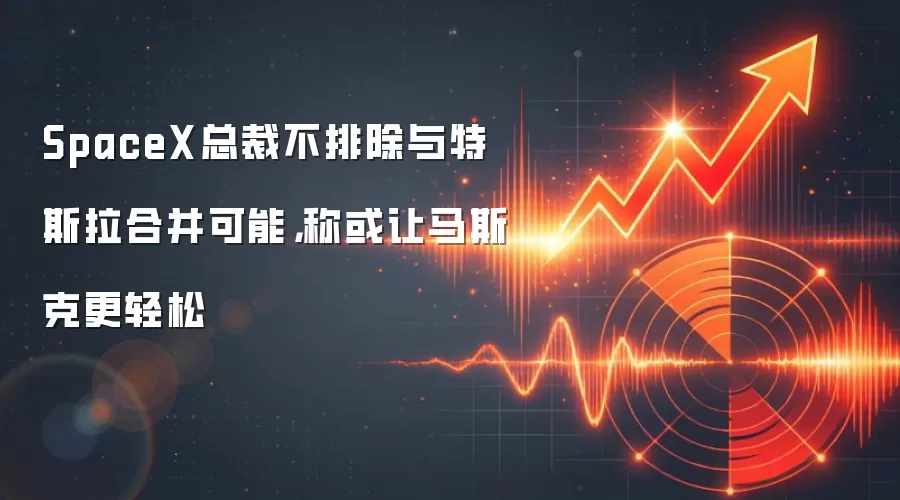 SpaceX总裁不排除与特斯拉合并可能，称或让马斯克更轻松