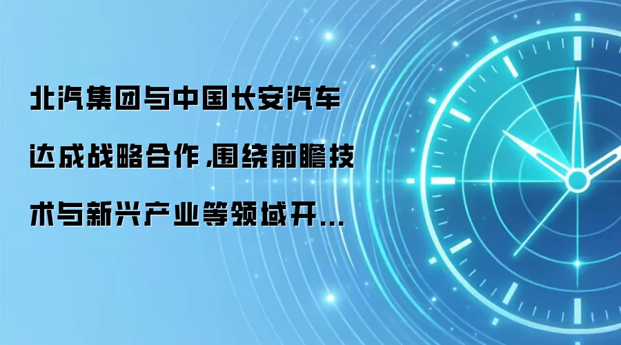 北汽集团与中国长安汽车达成战略合作，围绕前瞻技术与新兴产业等领域开展合作协同
