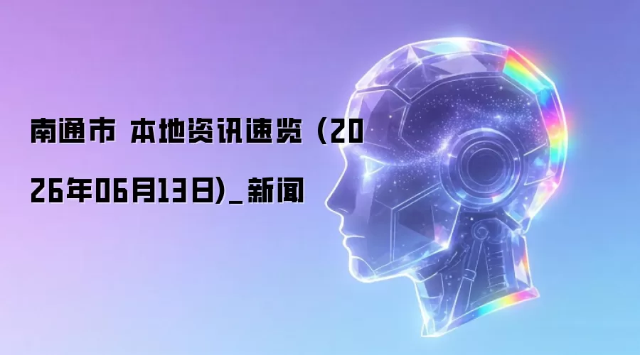 南通市 本地资讯速览 (2026年06月13日)_新闻